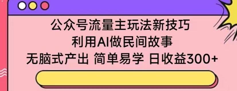 公众号流量主玩法新技巧，利用AI做民间故事 ，无脑式产出，简单易学，日收益300+【揭秘】-氚客吧