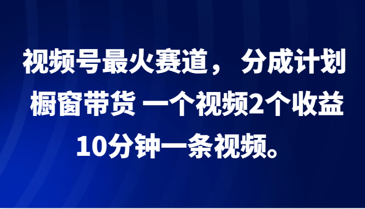 视频号最火赛道， 分成计划， 橱窗带货，一个视频2个收益，10分钟一条视频。-氚客吧