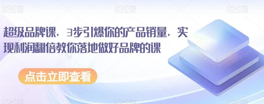 超级品牌课，3步引爆你的产品销量，实现利润翻倍教你落地做好品牌的课-氚客吧