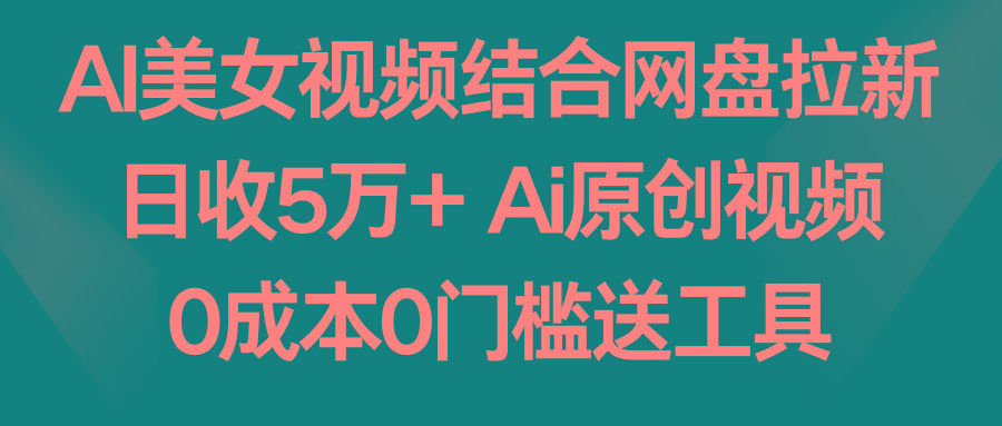 AI美女视频结合网盘拉新，日收5万+两分钟一条Ai原创视频，0成本0门槛送工具-氚客吧