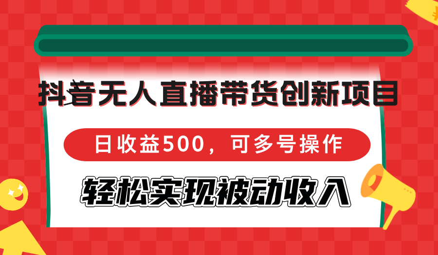 抖音无人直播带货创新项目，日收益500，可多号操作，轻松实现被动收入-氚客吧