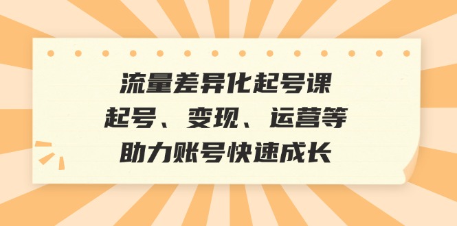 流量差异化起号课：起号、变现、运营等，助力账号快速成长-氚客吧