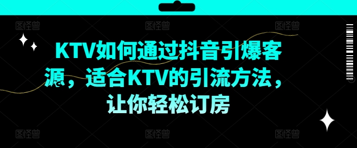 KTV抖音短视频营销，KTV如何通过抖音引爆客源，适合KTV的引流方法，让你轻松订房-氚客吧