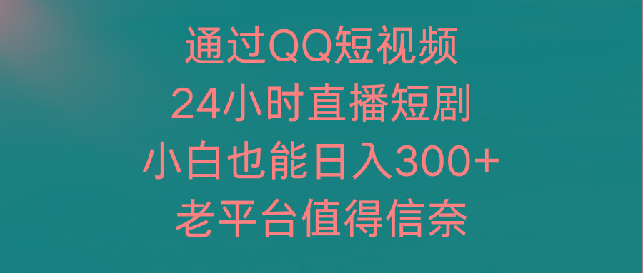 (9469期)通过QQ短视频、24小时直播短剧，小白也能日入300+，老平台值得信奈-氚客吧