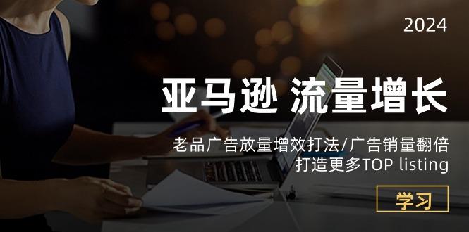 亚马逊流量 增长-老品广告 放量增效打法/销量翻倍/打造更多TOP listing-氚客吧
