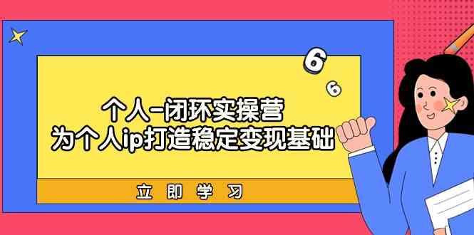 个人闭环实操营：个人ip打造稳定变现基础，带你落地个人的商业变现课-氚客吧