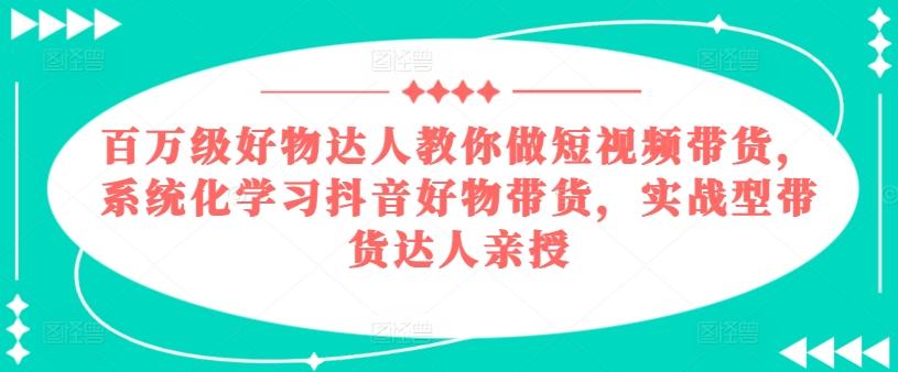 百万级好物达人教你做短视频带货，系统化学习抖音好物带货，实战型带货达人亲授-氚客吧