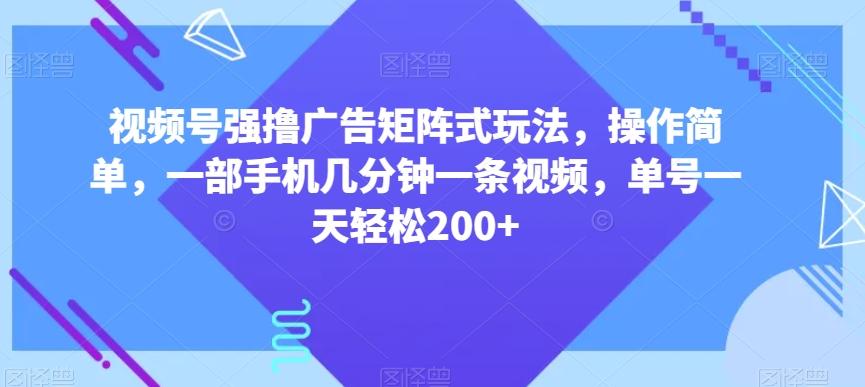视频号强撸广告矩阵式玩法，操作简单，一部手机几分钟一条视频，单号一天轻松200+【揭秘】-氚客吧