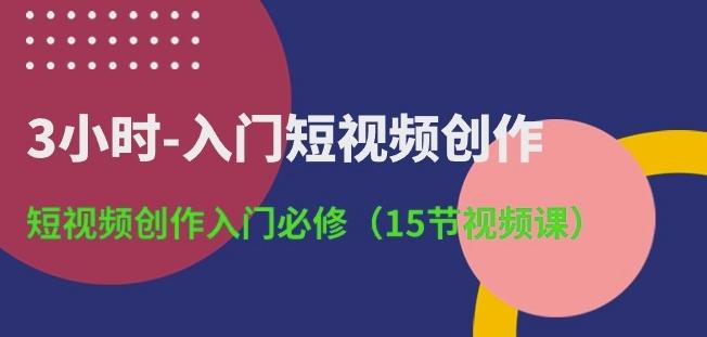 3小时-入门短视频创作：短视频创作入门必修(15节视频课)-氚客吧