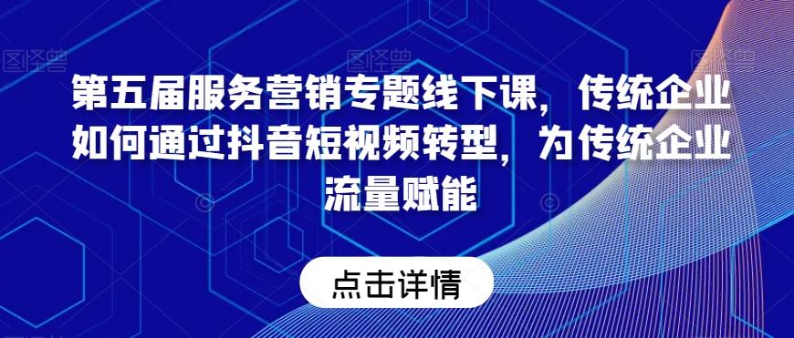 第五届服务营销专题线下课，传统企业如何通过抖音短视频转型，为传统企业流量赋能-氚客吧