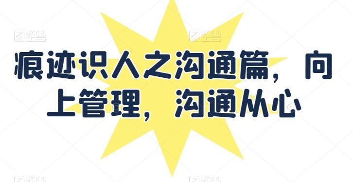 痕迹识人之沟通篇，向上管理，沟通从心-氚客吧