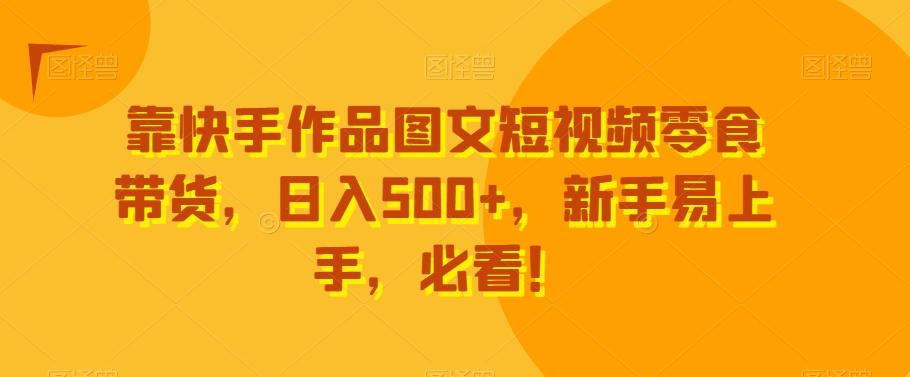 靠快手作品图文短视频零食带货，日入500+，新手易上手，必看！-氚客吧
