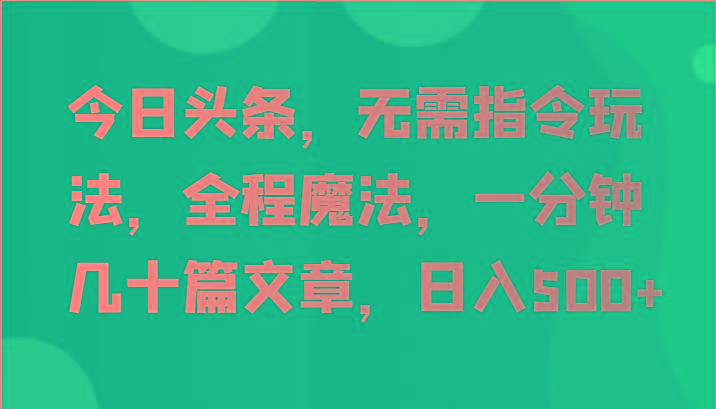 今日头条，无需指令玩法，全程魔法，一分钟几十篇文章，日入500+-氚客吧
