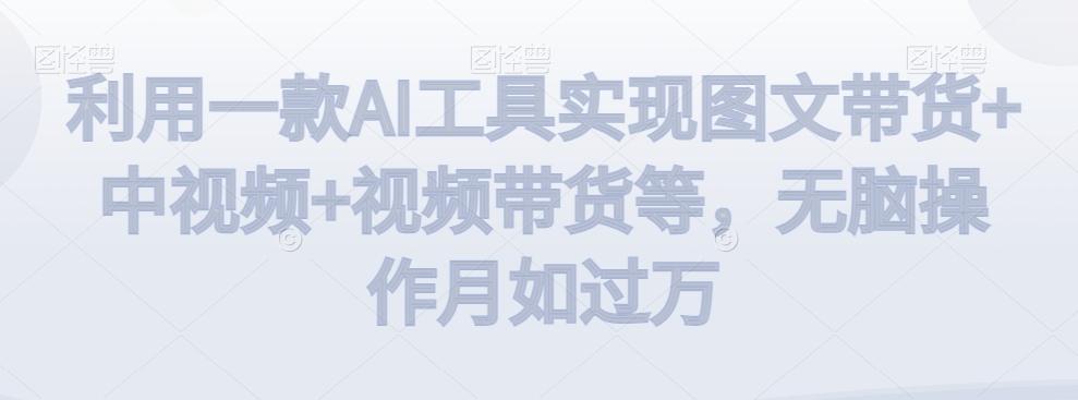 利用一款AI工具实现图文带货+中视频+视频带货等，无脑操作月如过万【揭秘】-氚客吧