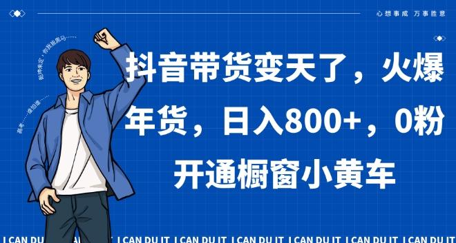 抖音带货变天了，火爆年货，日入800+，0粉开通橱窗小黄车【揭秘】-氚客吧