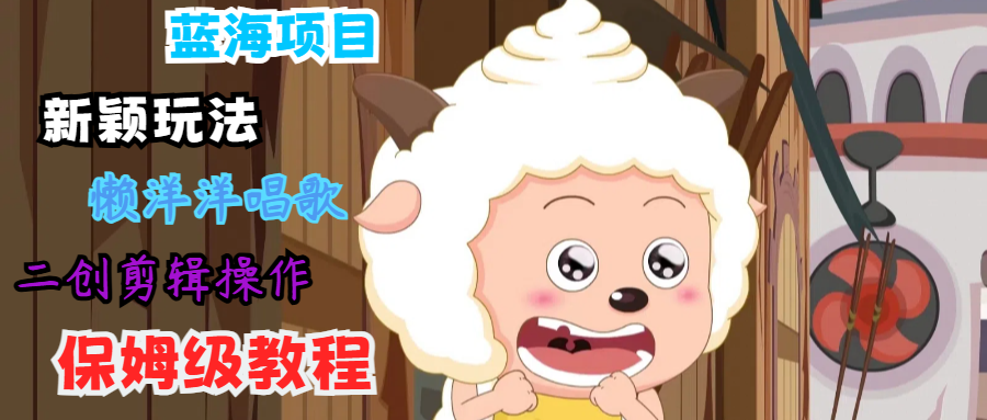 蓝海项目新颖玩法，懒洋洋唱歌 搬运剪辑操作，保姆级教程-氚客吧