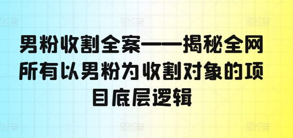 男粉收割全案——揭秘全网所有以男粉为收割对象的项目底层逻辑-氚客吧