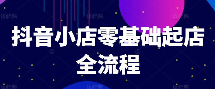 抖音小店零基础起店全流程，快速打造单品爆款技巧、商品卡引流模式与推流算法等-氚客吧