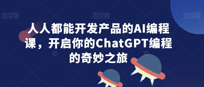 人人都能开发产品的AI编程课，开启你的ChatGPT编程的奇妙之旅-氚客吧