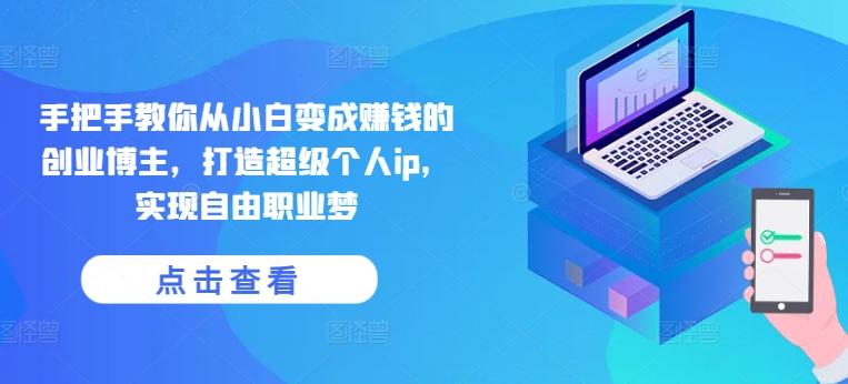手把手教你从小白变成赚钱的创业博主，打造超级个人ip，实现自由职业梦-氚客吧