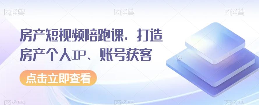 房产短视频陪跑课，打造房产个人IP、账号获客-氚客吧