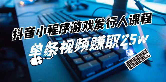 抖音小程序游戏发行人课程：带你玩转游戏任务变现，单条视频赚取25w-氚客吧