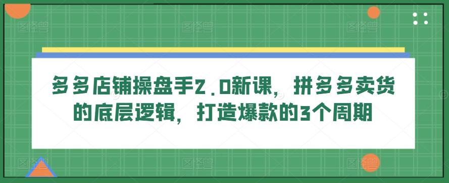 多多店铺操盘手2.0新课，拼多多卖货的底层逻辑，打造爆款的3个周期-氚客吧