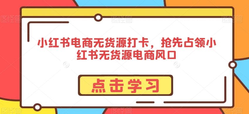小红书电商无货源打卡，抢先占领小红书无货源电商风口-氚客吧