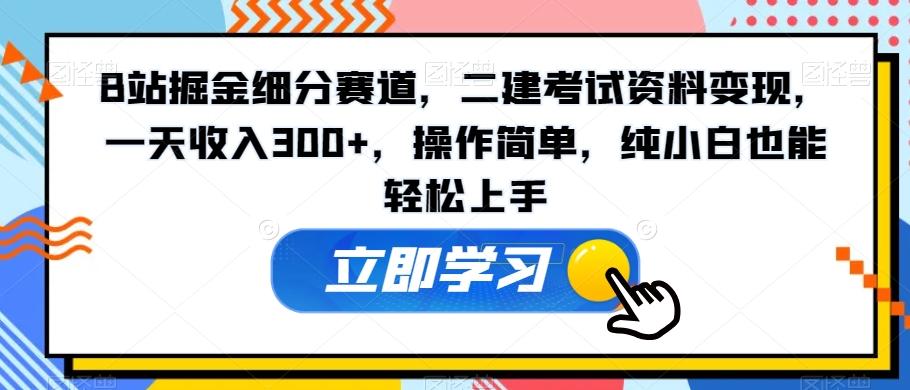 B站掘金细分赛道，二建考试资料变现，一天收入300+，操作简单，纯小白也能轻松上手-氚客吧