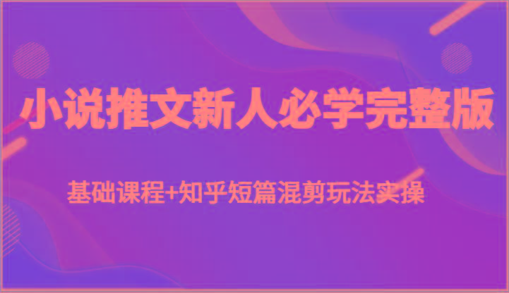 小说推文新人必学完整版，基础课程+知乎短篇混剪玩法实操-氚客吧