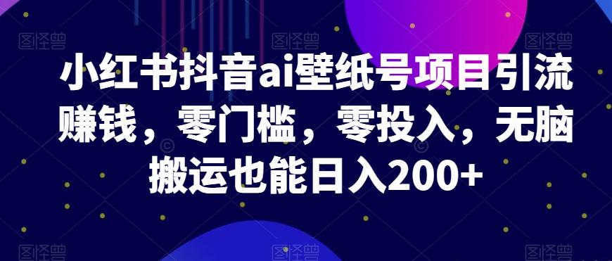 小红书抖音ai壁纸号项目引流赚钱，零门槛，零投入，无脑搬运也能日入200+-氚客吧