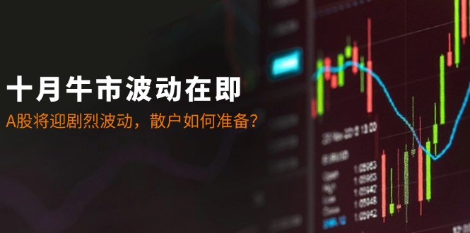 十月牛市波动在即：A股将迎剧烈波动，散户如何准备？-氚客吧