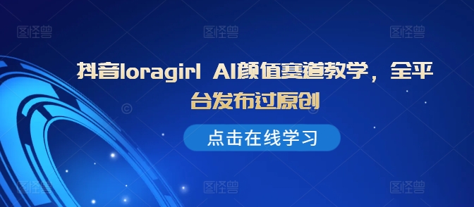 抖音loragirl AI颜值赛道教学，全平台发布过原创-氚客吧