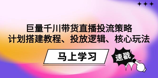 巨量千川带货直播投流策略：计划搭建教程、投放逻辑、核心玩法！-氚客吧