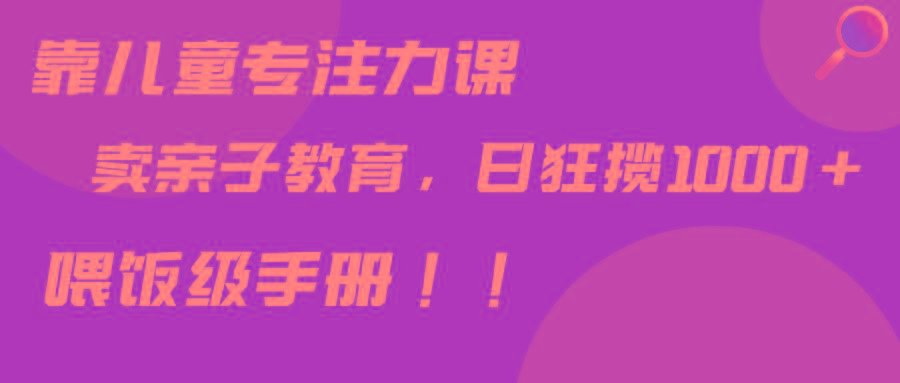 靠儿童专注力课程售卖亲子育儿课程，日暴力狂揽1000+，喂饭手册分享-氚客吧