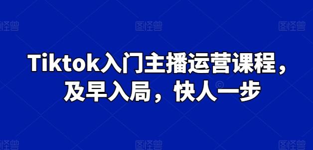 Tiktok入门主播运营课程，及早入局，快人一步-氚客吧