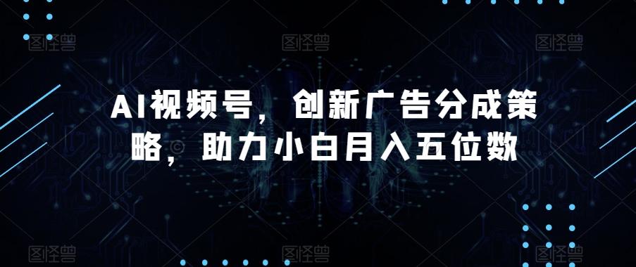 AI视频号，创新广告分成策略，助力小白月入五位数【揭秘】-氚客吧