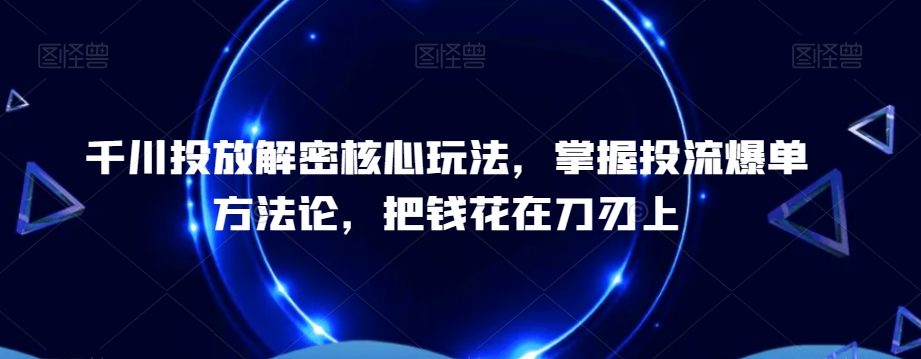 千川投放解密核心玩法，​掌握投流爆单方法论，把钱花在刀刃上-氚客吧