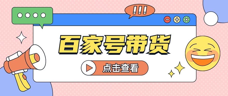 百家号带货玩法，直接复制粘贴发布，一个月单号也能变现2000+！【视频教程】-氚客吧