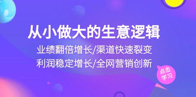 从小做大生意逻辑：业绩翻倍增长/渠道快速裂变/利润稳定增长/全网营销创新-氚客吧
