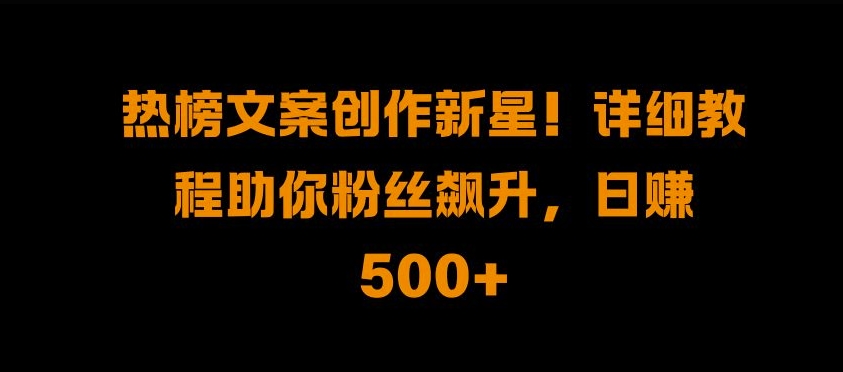 热榜文案创作新星!详细教程助你粉丝飙升，日入500+【揭秘】-氚客吧
