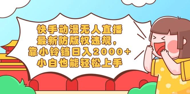 快手动漫无人直播，最新防版权违规，靠小铃铛日入2000+，小白也能轻松上…-氚客吧