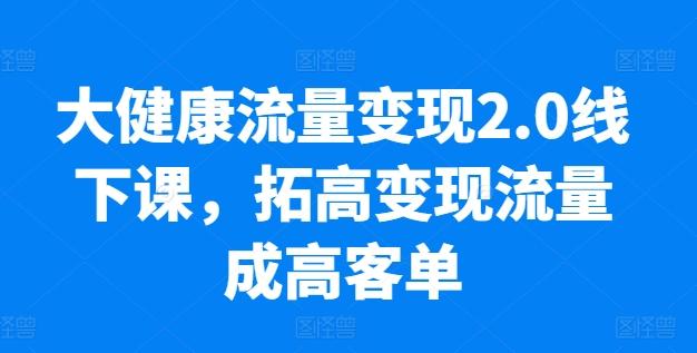 大健康流量变现2.0线下课，​拓高变现流量成高客单，业绩10倍增长，低粉高变现，只讲落地实操-氚客吧