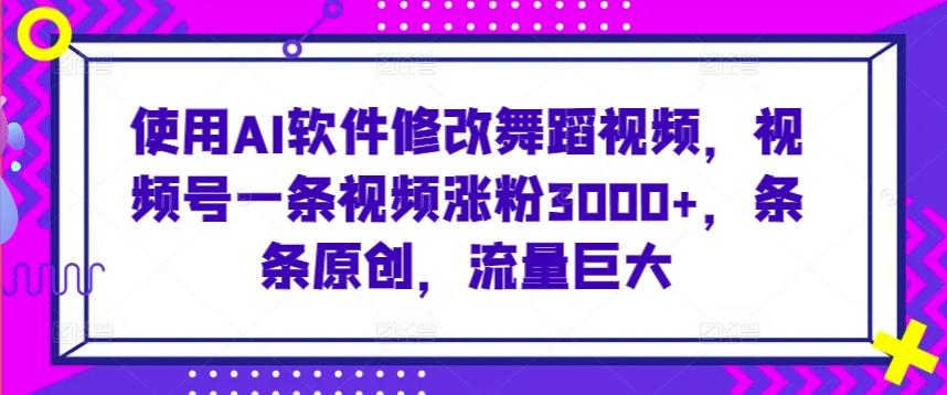 使用AI软件修改舞蹈视频，视频号一条视频涨粉3000+，条条原创，流量巨大【揭秘】-氚客吧