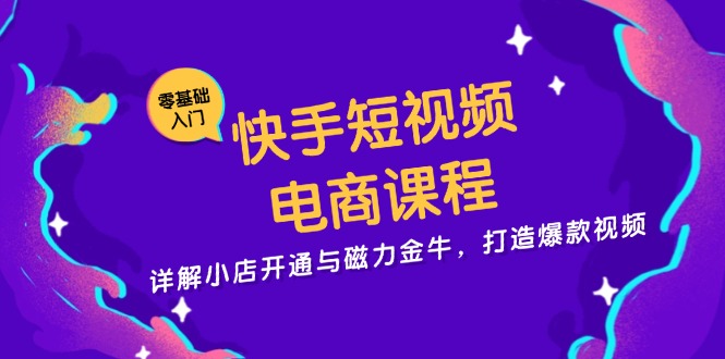 快手短视频电商课程，详解小店开通与磁力金牛，打造爆款视频-氚客吧