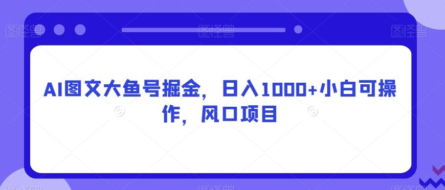 AI图文大鱼号掘金，日入1000+小白可操作，风口项目-氚客吧