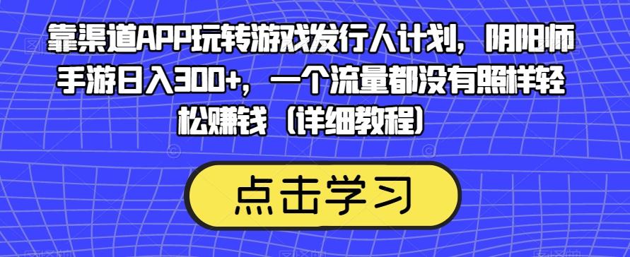 靠渠道APP玩转游戏发行人计划，阴阳师手游日入300+，一个流量都没有照样轻松赚钱（详细教程）-氚客吧