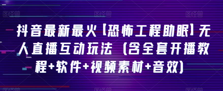 抖音最新最火【恐怖工程助眠】无人直播互动玩法（含全套开播教程+软件+视频素材+音效）-氚客吧
