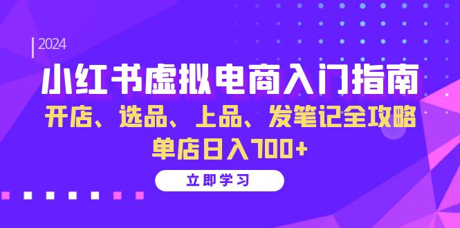 小红书虚拟电商入门指南：开店、选品、上品、发笔记全攻略 单店日入700+-氚客吧