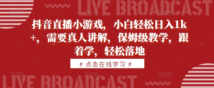 抖音直播小游戏，小白轻松日入1k+，需要真人讲解，保姆级教学，跟着学，轻松落地【揭秘】-氚客吧
